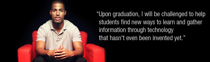 Upon graduation, I will be challenged to help students find new ways to learn and gather information through technology that hasn't even been invented yet